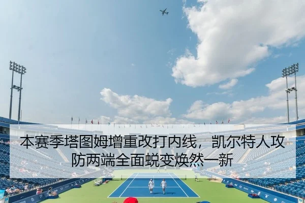 本赛季塔图姆增重改打内线，凯尔特人攻防两端全面蜕变焕然一新