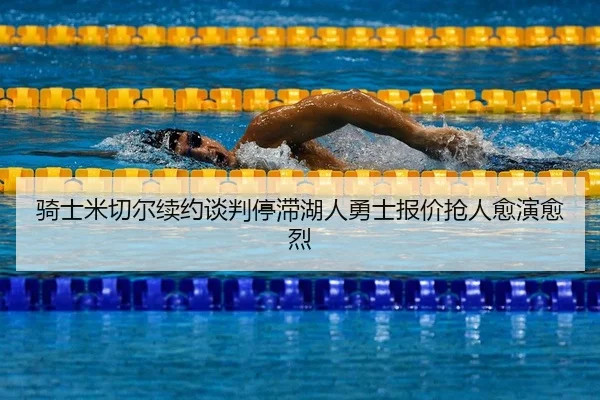 骑士米切尔续约谈判停滞湖人勇士报价抢人愈演愈烈