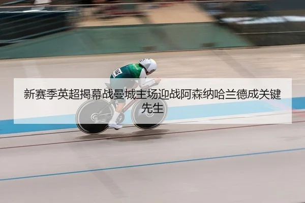 新赛季英超揭幕战曼城主场迎战阿森纳哈兰德成关键先生