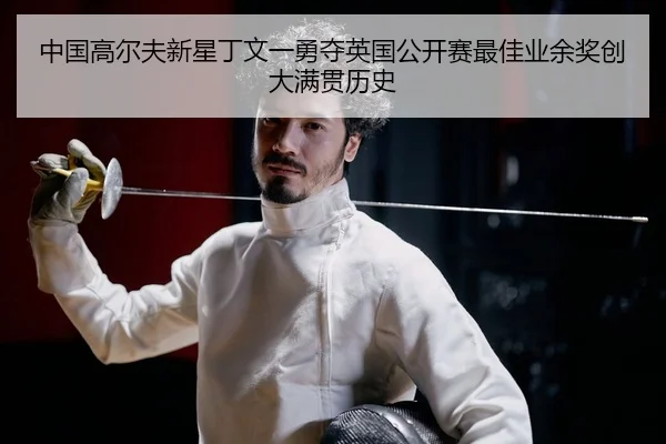 中国高尔夫新星丁文一勇夺英国公开赛最佳业余奖创大满贯历史
